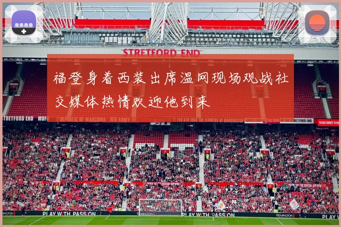 福登身着西装出席温网现场观战社交媒体热情欢迎他到来