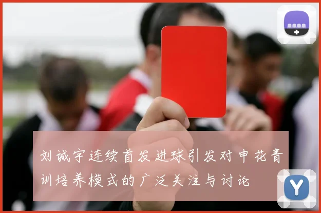 刘诚宇连续首发进球引发对申花青训培养模式的广泛关注与讨论