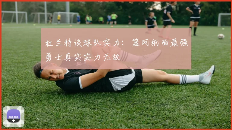 杜兰特谈球队实力：篮网纸面最强勇士真实实力无敌