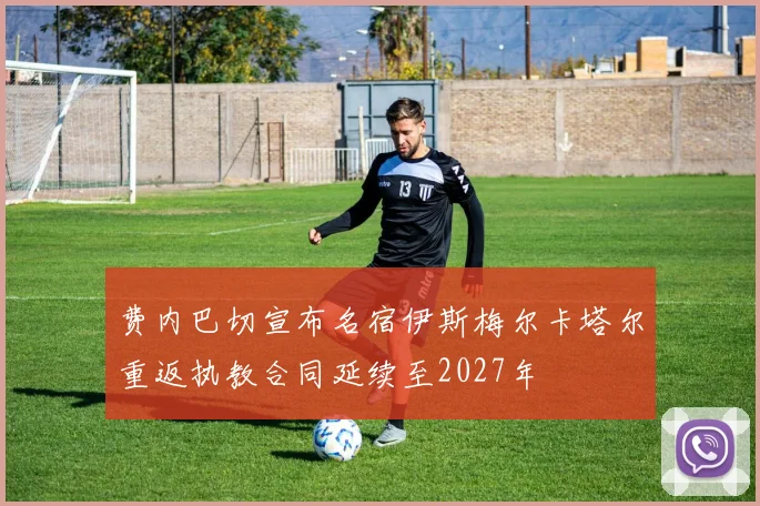 费内巴切宣布名宿伊斯梅尔卡塔尔重返执教合同延续至2027年