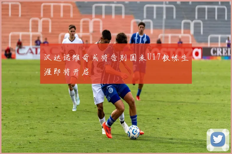 汉达诺维奇或将告别国米U17教练生涯即将开启