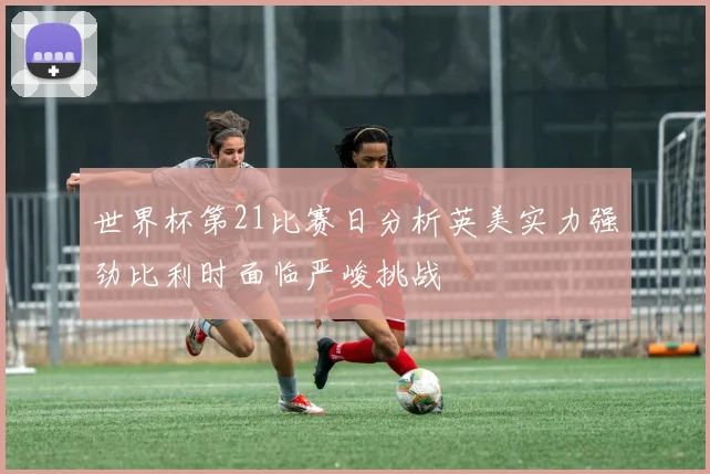 世界杯第21比赛日分析英美实力强劲比利时面临严峻挑战