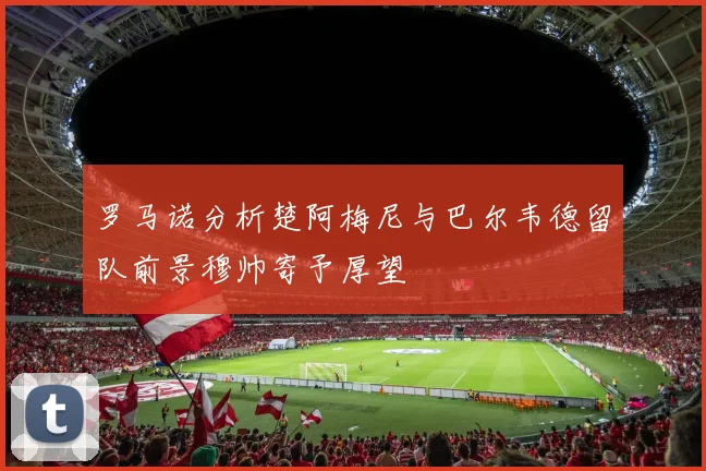罗马诺分析楚阿梅尼与巴尔韦德留队前景穆帅寄予厚望