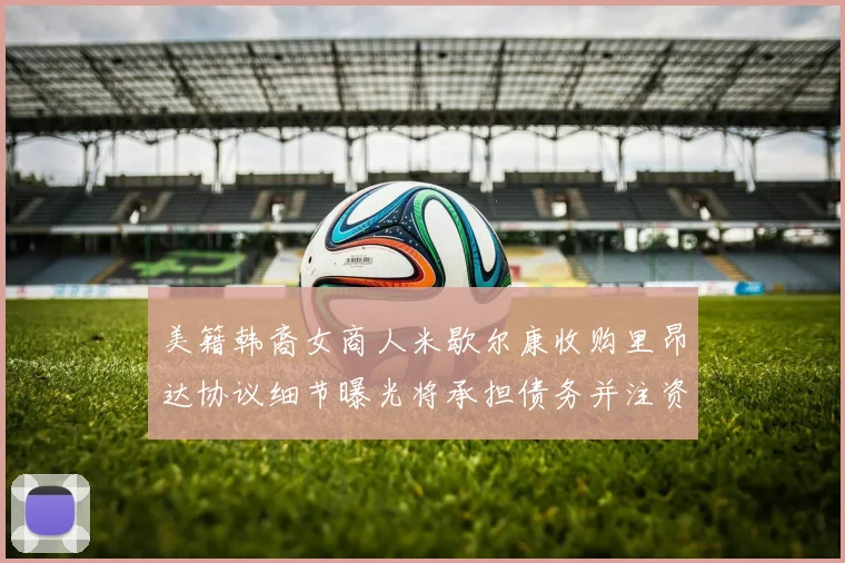 美籍韩裔女商人米歇尔康收购里昂达协议细节曝光将承担债务并注资